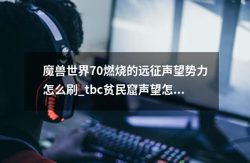 魔兽世界7.0燃烧的远征声望势力怎么刷_tbc贫民窟声望怎么刷快-第1张-游戏相关-拼搏