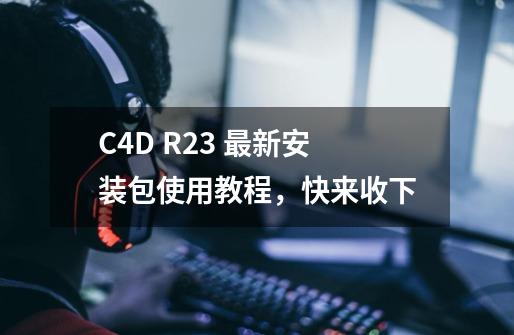 C4D R23 最新安装包+使用教程，快来收下-第1张-游戏相关-拼搏