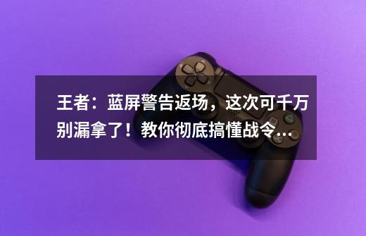 王者：蓝屏警告返场，这次可千万别漏拿了！教你彻底搞懂战令玩法-第1张-游戏相关-拼搏