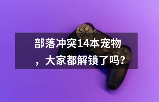 部落冲突14本宠物，大家都解锁了吗？-第1张-游戏相关-拼搏