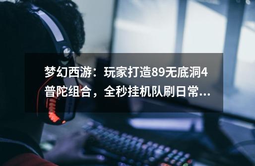 梦幻西游：玩家打造89无底洞4普陀组合，全秒挂机队刷日常很省心-第1张-游戏相关-拼搏