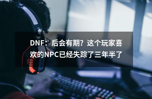 DNF：后会有期？这个玩家喜欢的NPC已经失踪了三年半了-第1张-游戏相关-拼搏