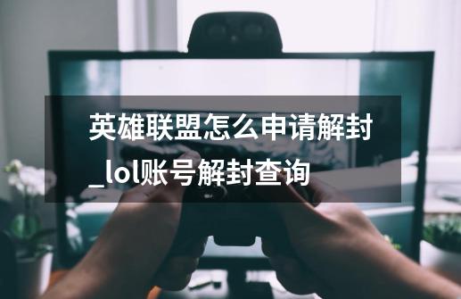 英雄联盟怎么申请解封_lol账号解封查询-第1张-游戏相关-拼搏