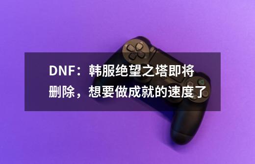 DNF：韩服绝望之塔即将删除，想要做成就的速度了-第1张-游戏相关-拼搏