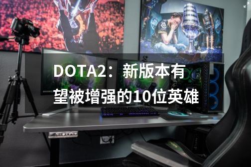 DOTA2：新版本有望被增强的10位英雄-第1张-游戏相关-拼搏