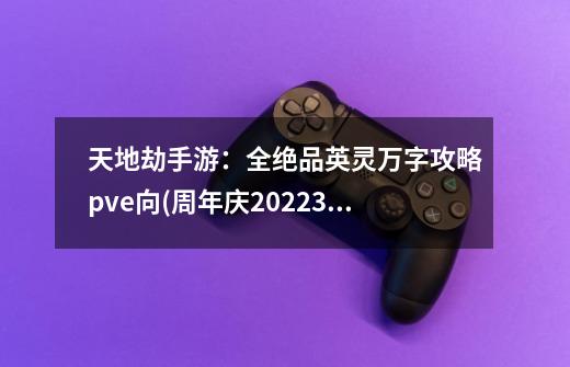 天地劫手游：全绝品英灵万字攻略pve向(周年庆2022.3)-第1张-游戏相关-拼搏