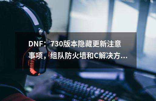 DNF：7.30版本隐藏更新注意事项，组队防火墙和C++解决方法-第1张-游戏相关-拼搏