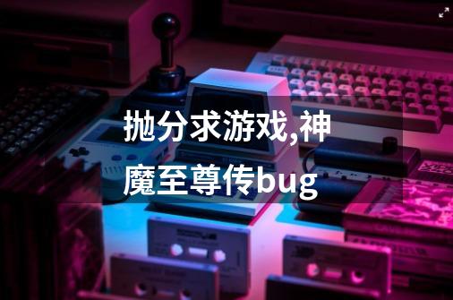 抛分求游戏.,神魔至尊传bug-第1张-游戏相关-拼搏