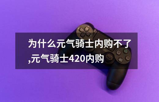 为什么元气骑士内购不了,元气骑士420内购-第1张-游戏相关-拼搏