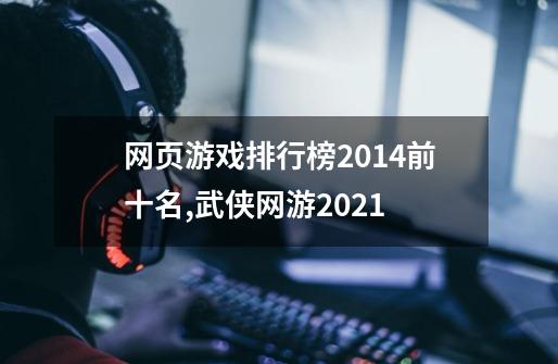 网页游戏排行榜2014前十名,武侠网游2021-第1张-游戏相关-拼搏