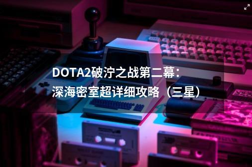 DOTA2破泞之战第二幕：深海密室超详细攻略（三星）-第1张-游戏相关-拼搏