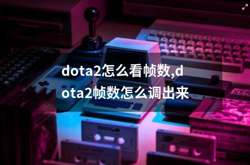 dota2怎么看帧数,dota2帧数怎么调出来-第1张-游戏相关-拼搏