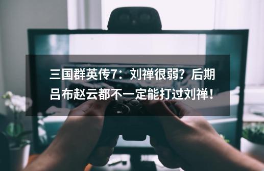 三国群英传7：刘禅很弱？后期吕布赵云都不一定能打过刘禅！-第1张-游戏相关-拼搏