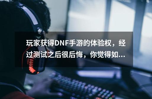 玩家获得DNF手游的体验权，经过测试之后很后悔，你觉得如何呢？,dnf体验服事件-第1张-游戏相关-拼搏