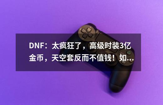 DNF：太疯狂了，高级时装3亿金币，天空套反而不值钱！如何评价？,dnf天空套拍卖行-第1张-游戏相关-拼搏