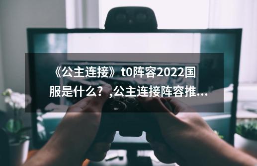 《公主连接》t0阵容2022国服是什么？,公主连接阵容推荐-第1张-游戏相关-拼搏