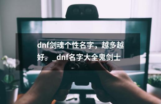 dnf剑魂个性名字，越多越好。_dnf名字大全鬼剑士-第1张-游戏相关-拼搏