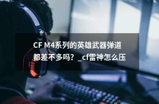 CF M4系列的英雄武器弹道都差不多吗？_cf雷神怎么压-第1张-游戏相关-拼搏