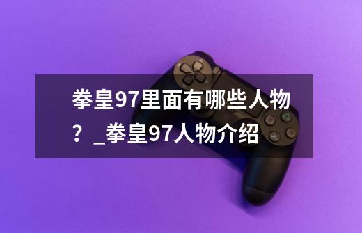 拳皇97里面有哪些人物？_拳皇97人物介绍-第1张-游戏相关-拼搏