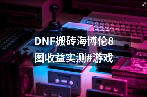 DNF搬砖海博伦8图收益实测#游戏-第1张-游戏相关-拼搏