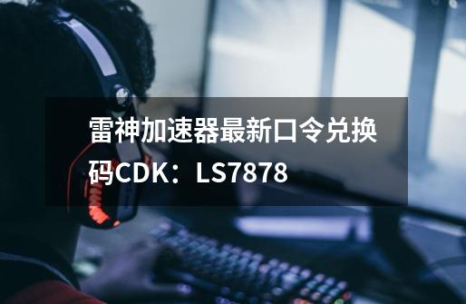 雷神加速器最新口令兑换码CDK：LS7878-第1张-游戏相关-拼搏