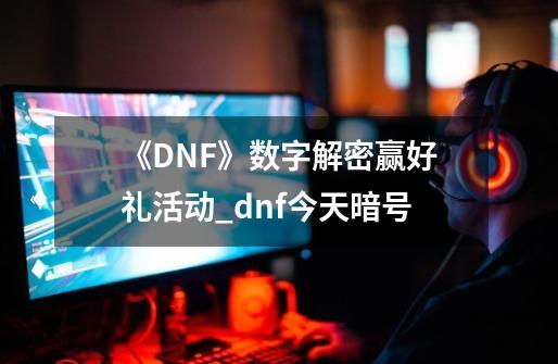 《DNF》数字解密赢好礼活动_dnf今天暗号-第1张-游戏相关-拼搏