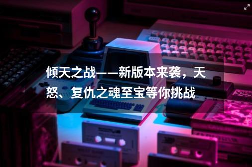 倾天之战——新版本来袭，天怒、复仇之魂至宝等你挑战-第1张-游戏相关-拼搏