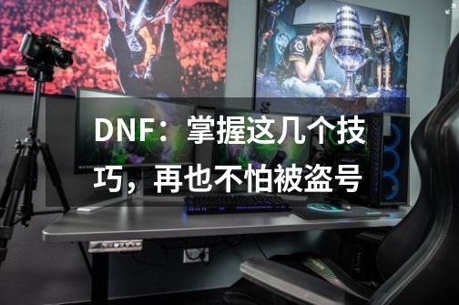 DNF：掌握这几个技巧，再也不怕被盗号-第1张-游戏相关-拼搏