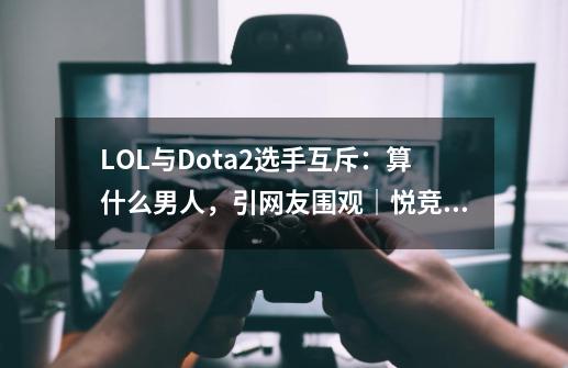 LOL与Dota2选手互斥：算什么男人，引网友围观｜悦竞有料-第1张-游戏相关-拼搏