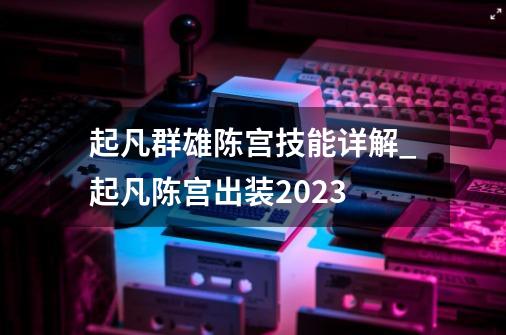 起凡群雄陈宫技能详解_起凡陈宫出装2023-第1张-游戏相关-拼搏