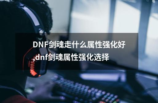 DNF剑魂走什么属性强化好,dnf剑魂属性强化选择-第1张-游戏相关-拼搏