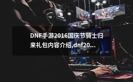 DNF手游2016国庆节骑士归来礼包内容介绍,dnf2019耕耘礼包装扮-第1张-游戏相关-拼搏