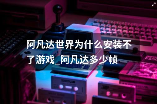 阿凡达世界为什么安装不了游戏_阿凡达多少帧-第1张-游戏相关-拼搏