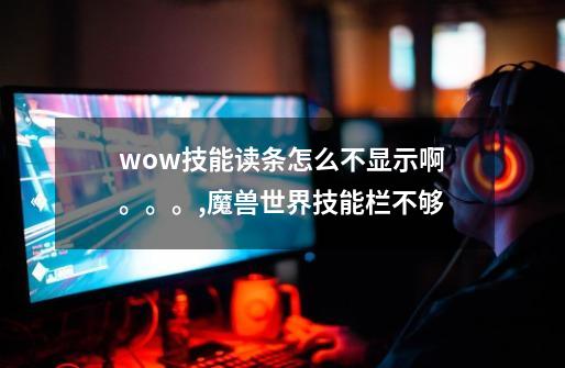 wow技能读条怎么不显示啊。。。,魔兽世界技能栏不够-第1张-游戏相关-拼搏