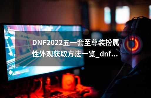 DNF2022五一套至尊装扮属性/外观/获取方法一览_dnf情谊-第1张-游戏相关-拼搏