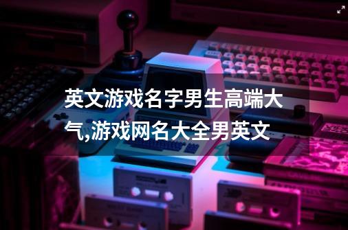 英文游戏名字男生高端大气,游戏网名大全男英文-第1张-游戏相关-拼搏