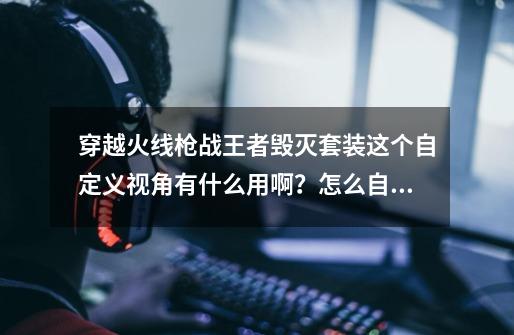 穿越火线枪战王者毁灭套装这个自定义视角有什么用啊？怎么自定义视角,穿越火线手游毁灭套装-第1张-游戏相关-拼搏