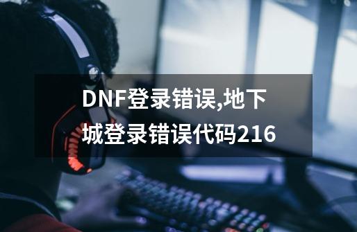 DNF登录错误,地下城登录错误代码216-第1张-游戏相关-拼搏