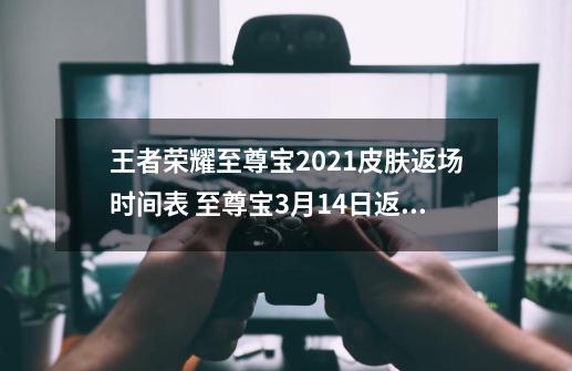 王者荣耀至尊宝2021皮肤返场时间表 至尊宝3月14日返场吗-第1张-游戏相关-拼搏