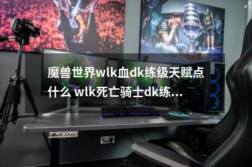 魔兽世界wlk血dk练级天赋点什么 wlk死亡骑士dk练级天赋加点攻略,求85级DK升级天赋-第1张-游戏相关-拼搏