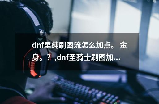 dnf里纯刷图流怎么加点。 金身。？,dnf圣骑士刷图加点攻略-第1张-游戏相关-拼搏