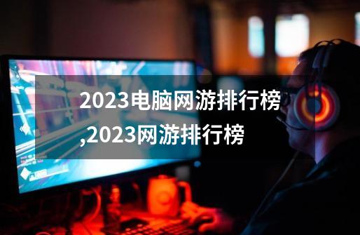 2023电脑网游排行榜,2023网游排行榜-第1张-游戏相关-拼搏