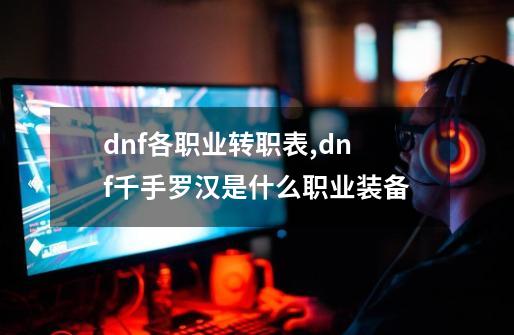 dnf各职业转职表,dnf千手罗汉是什么职业装备-第1张-游戏相关-拼搏