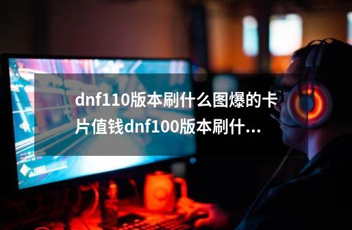 dnf110版本刷什么图爆的卡片值钱dnf100版本刷什么图,dnf100级武器卡片-第1张-游戏相关-拼搏