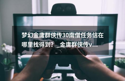 梦幻金庸群侠传.3.0南僧任务信在哪里找得到？_金庸群侠传v21-第1张-游戏相关-拼搏