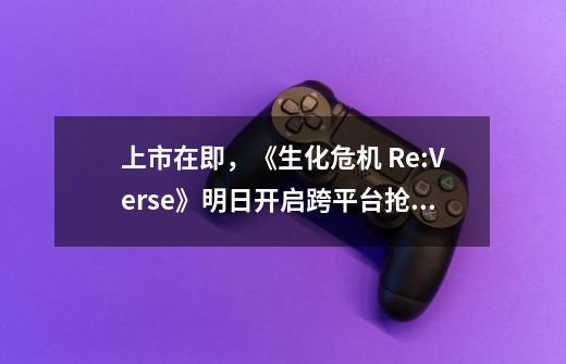 上市在即，《生化危机 Re:Verse》明日开启跨平台抢先体验-第1张-游戏相关-拼搏