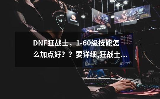 DNF狂战士，1-60级技能怎么加点好？？要详细,狂战士110技能加点图-第1张-游戏相关-拼搏