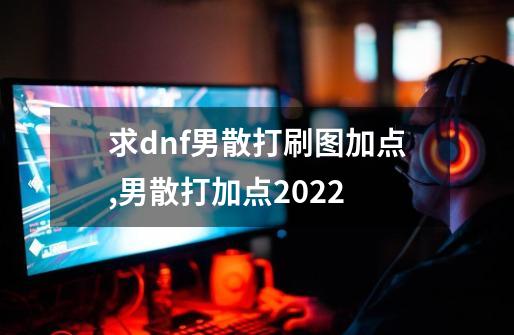 求dnf男散打刷图加点,男散打加点2022-第1张-游戏相关-拼搏