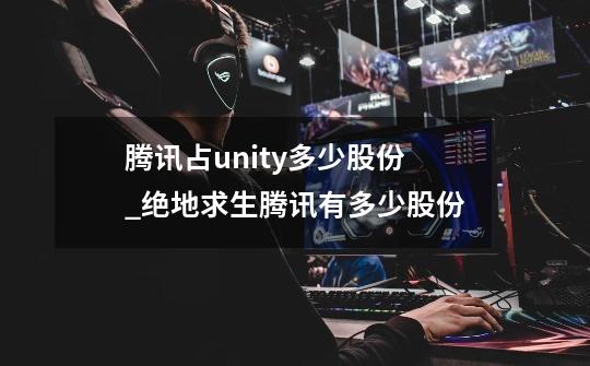 腾讯占unity多少股份_绝地求生腾讯有多少股份-第1张-游戏相关-拼搏