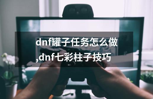 dnf罐子任务怎么做,dnf七彩柱子技巧-第1张-游戏相关-拼搏